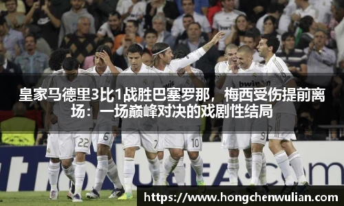 皇家马德里3比1战胜巴塞罗那，梅西受伤提前离场：一场巅峰对决的戏剧性结局