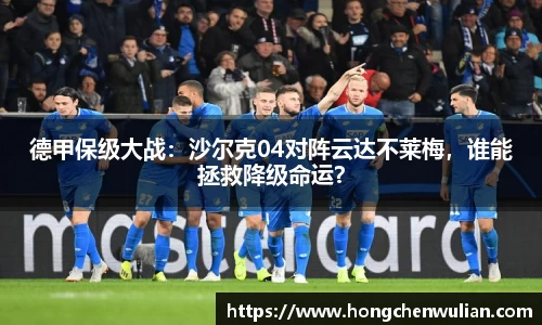德甲保级大战：沙尔克04对阵云达不莱梅，谁能拯救降级命运？