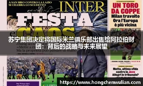 苏宁集团决定将国际米兰俱乐部出售给阿拉伯财团：背后的战略与未来展望