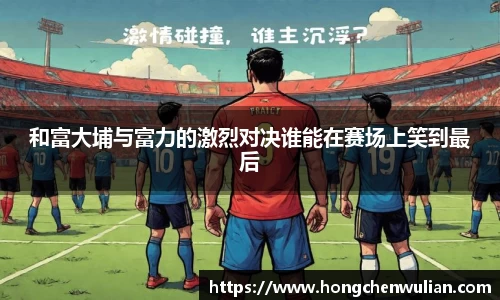 和富大埔与富力的激烈对决谁能在赛场上笑到最后