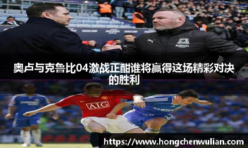 奥卢与克鲁比04激战正酣谁将赢得这场精彩对决的胜利