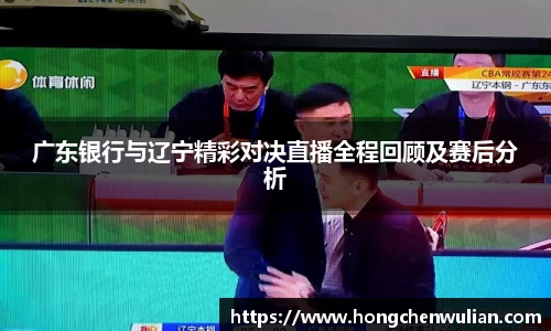广东银行与辽宁精彩对决直播全程回顾及赛后分析