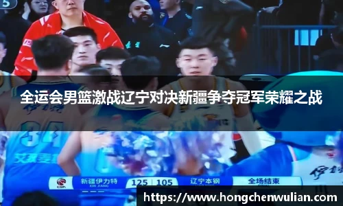 全运会男篮激战辽宁对决新疆争夺冠军荣耀之战