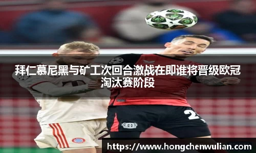 拜仁慕尼黑与矿工次回合激战在即谁将晋级欧冠淘汰赛阶段