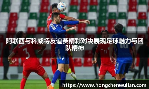 阿联酋与科威特友谊赛精彩对决展现足球魅力与团队精神
