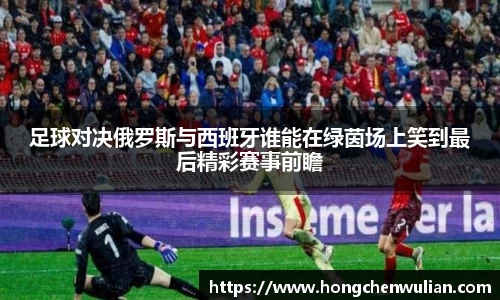足球对决俄罗斯与西班牙谁能在绿茵场上笑到最后精彩赛事前瞻