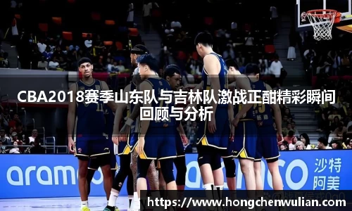 CBA2018赛季山东队与吉林队激战正酣精彩瞬间回顾与分析
