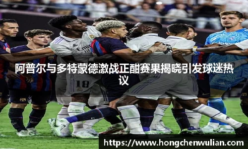 阿普尔与多特蒙德激战正酣赛果揭晓引发球迷热议