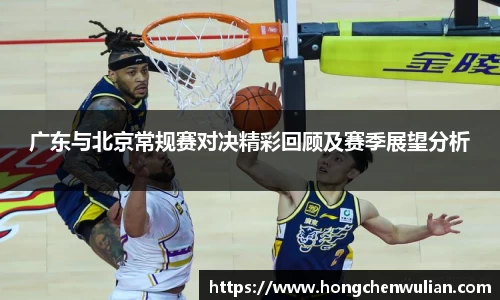 广东与北京常规赛对决精彩回顾及赛季展望分析
