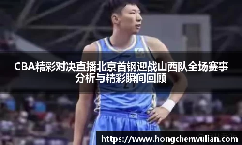 CBA精彩对决直播北京首钢迎战山西队全场赛事分析与精彩瞬间回顾