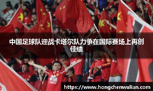 中国足球队迎战卡塔尔队力争在国际赛场上再创佳绩