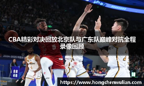 CBA精彩对决回放北京队与广东队巅峰对抗全程录像回顾