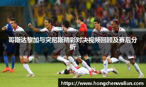 哥斯达黎加与突尼斯精彩对决视频回顾及赛后分析
