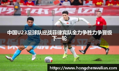 中国U23足球队迎战菲律宾队全力争胜力争晋级下一轮